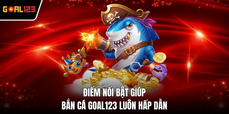 Điểm nổi bật giúp bắn cá GOAL123 luôn hấp dẫn