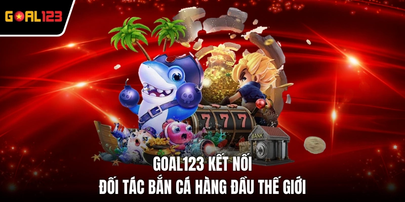 GOAL123 kết nối đối tác bắn cá hàng đầu thế giới